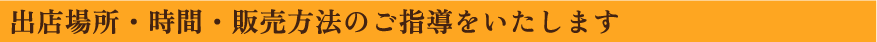 出店場所・時間・販売方法のご指導をいたします