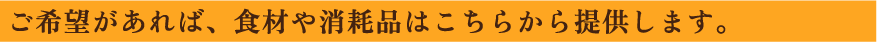 ご希望があれば、食材や消耗品はこちらから提供します。