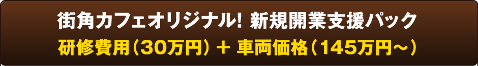 街角カフェオリジナル! 新規開業支援パック 研修費用（30万円）＋ 車両価格（145万円～）